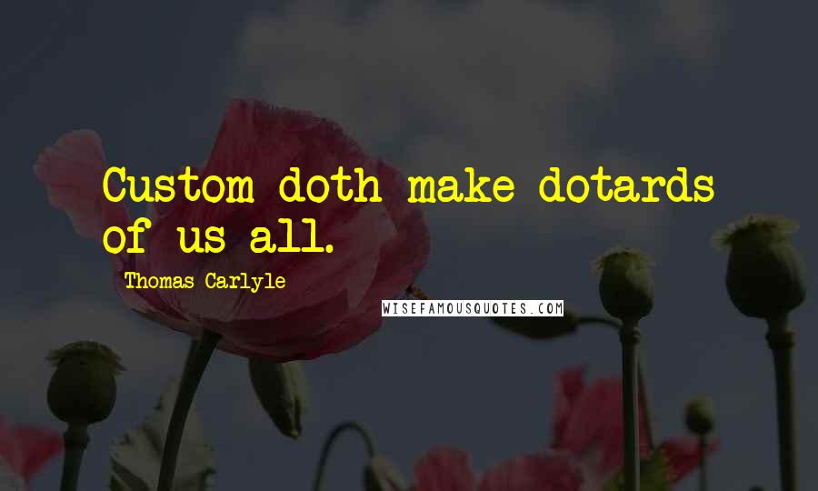 Thomas Carlyle Quotes: Custom doth make dotards of us all.