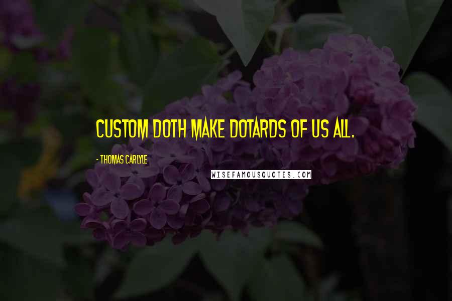Thomas Carlyle Quotes: Custom doth make dotards of us all.