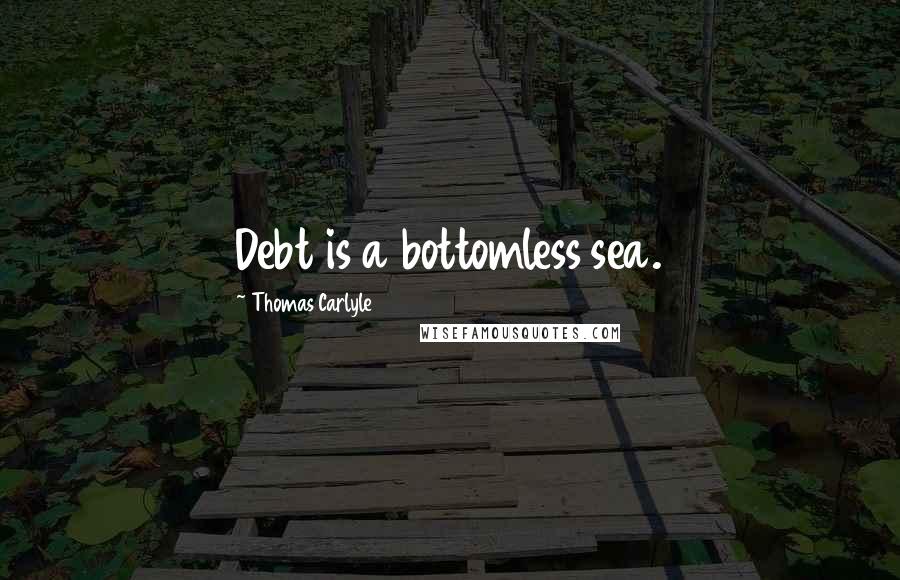 Thomas Carlyle Quotes: Debt is a bottomless sea.