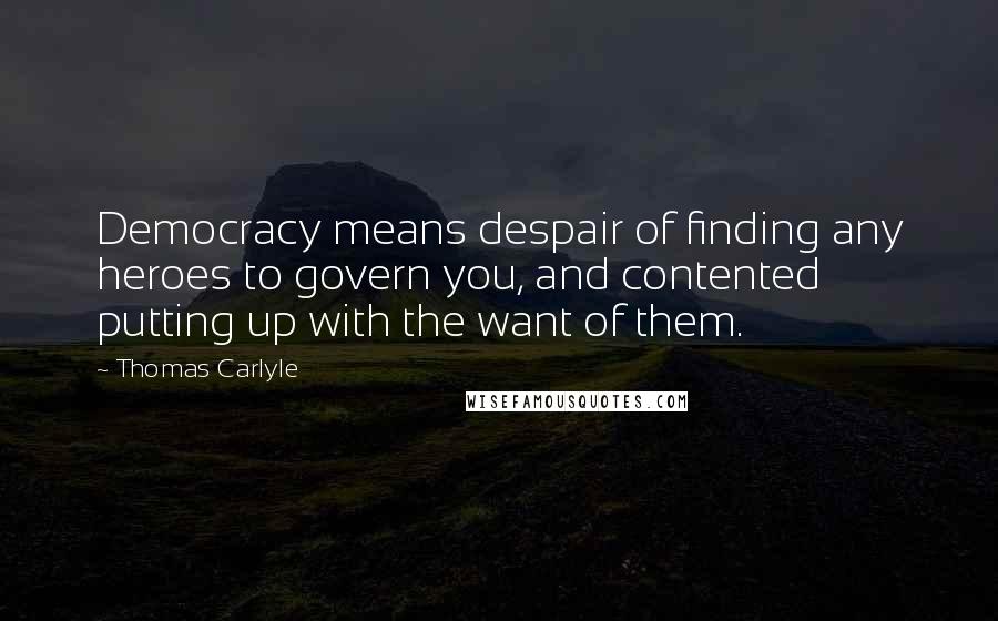 Thomas Carlyle Quotes: Democracy means despair of finding any heroes to govern you, and contented putting up with the want of them.