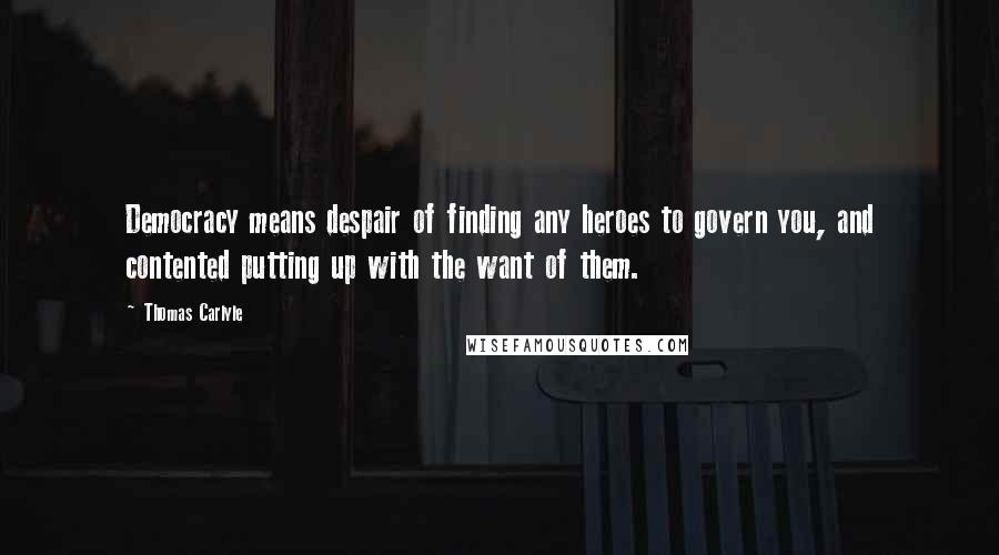 Thomas Carlyle Quotes: Democracy means despair of finding any heroes to govern you, and contented putting up with the want of them.