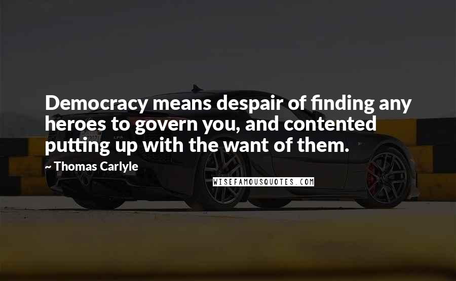 Thomas Carlyle Quotes: Democracy means despair of finding any heroes to govern you, and contented putting up with the want of them.