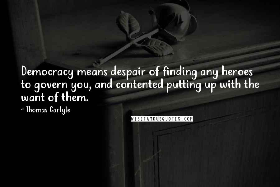 Thomas Carlyle Quotes: Democracy means despair of finding any heroes to govern you, and contented putting up with the want of them.