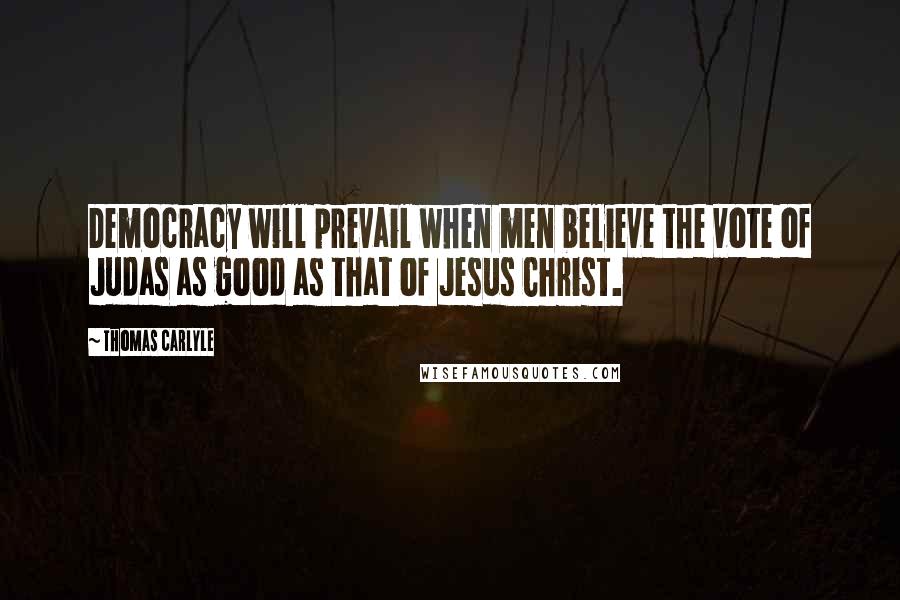 Thomas Carlyle Quotes: Democracy will prevail when men believe the vote of Judas as good as that of Jesus Christ.
