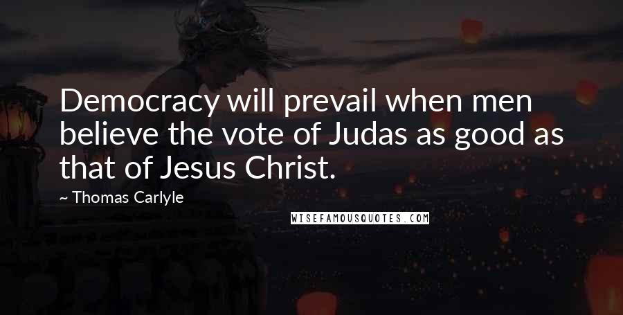 Thomas Carlyle Quotes: Democracy will prevail when men believe the vote of Judas as good as that of Jesus Christ.