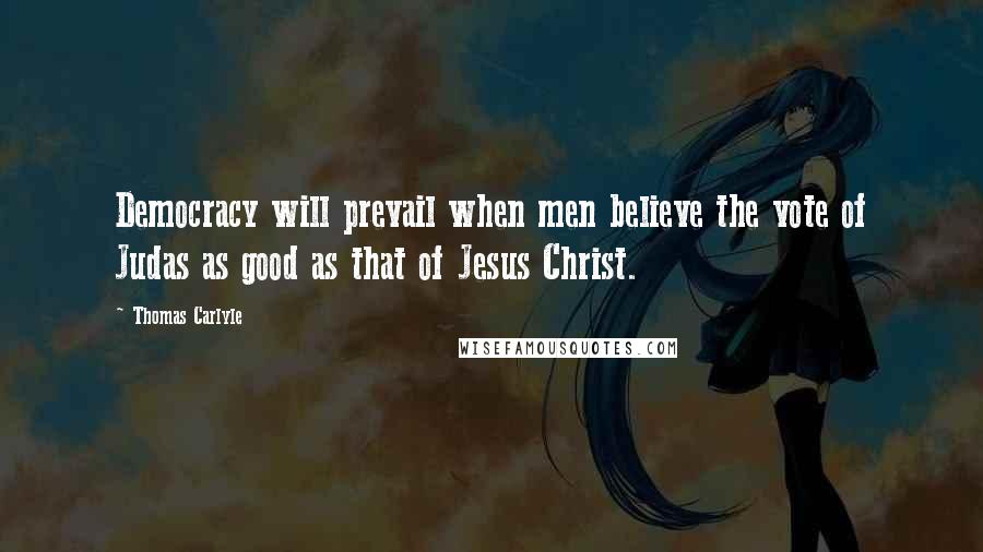 Thomas Carlyle Quotes: Democracy will prevail when men believe the vote of Judas as good as that of Jesus Christ.