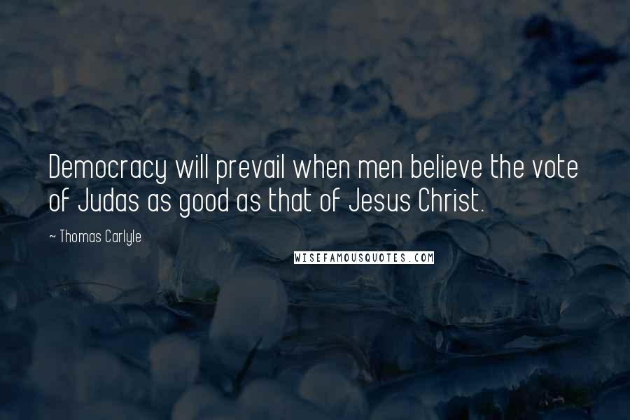 Thomas Carlyle Quotes: Democracy will prevail when men believe the vote of Judas as good as that of Jesus Christ.