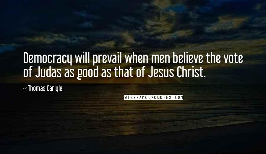 Thomas Carlyle Quotes: Democracy will prevail when men believe the vote of Judas as good as that of Jesus Christ.