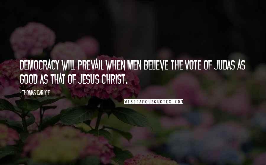 Thomas Carlyle Quotes: Democracy will prevail when men believe the vote of Judas as good as that of Jesus Christ.