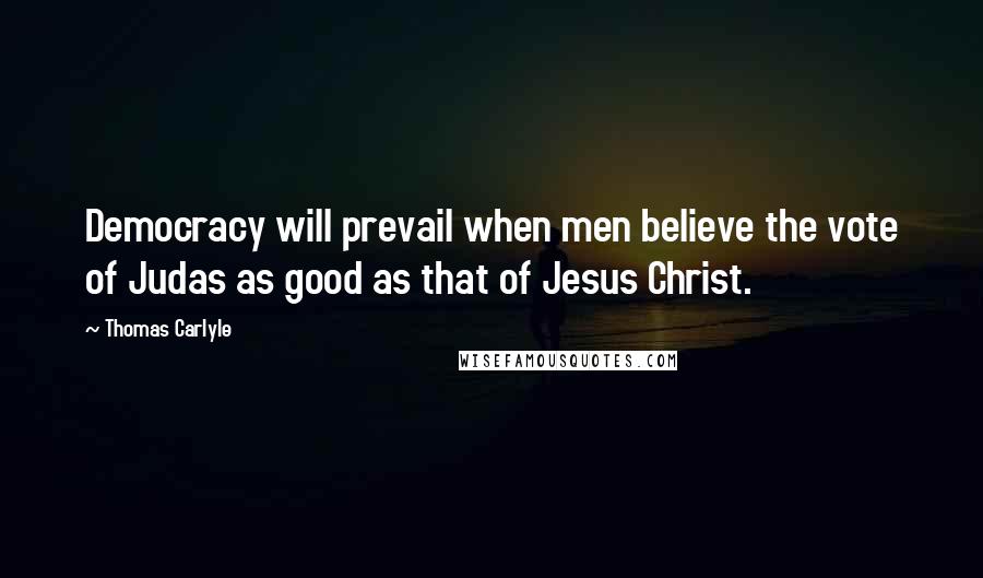 Thomas Carlyle Quotes: Democracy will prevail when men believe the vote of Judas as good as that of Jesus Christ.