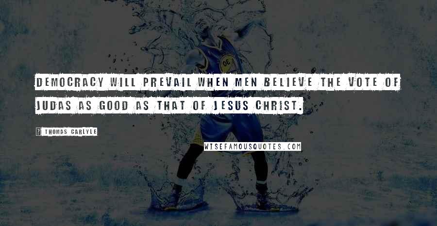 Thomas Carlyle Quotes: Democracy will prevail when men believe the vote of Judas as good as that of Jesus Christ.