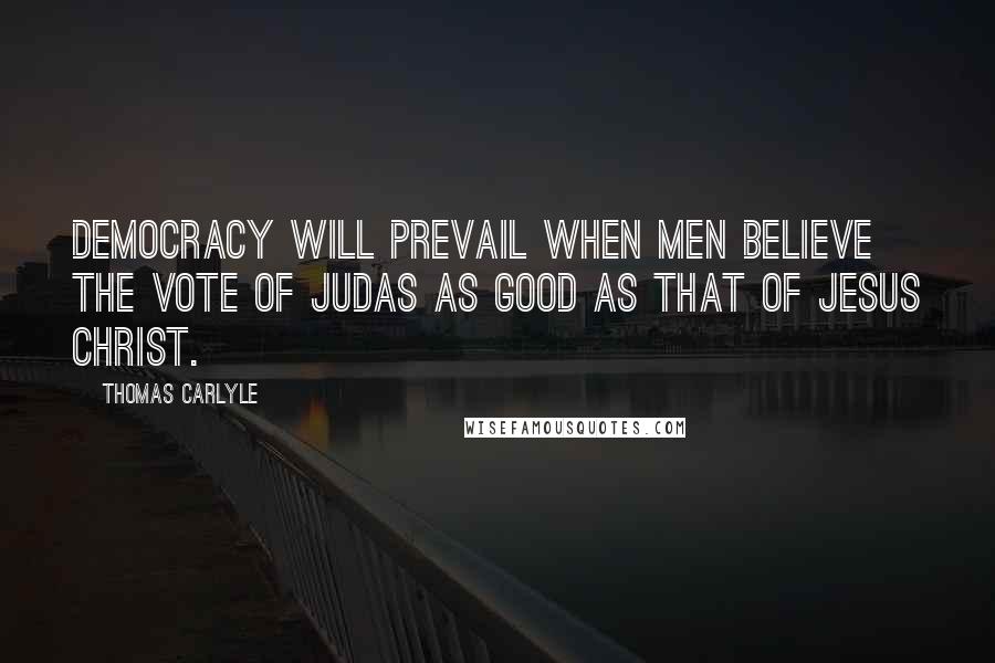 Thomas Carlyle Quotes: Democracy will prevail when men believe the vote of Judas as good as that of Jesus Christ.