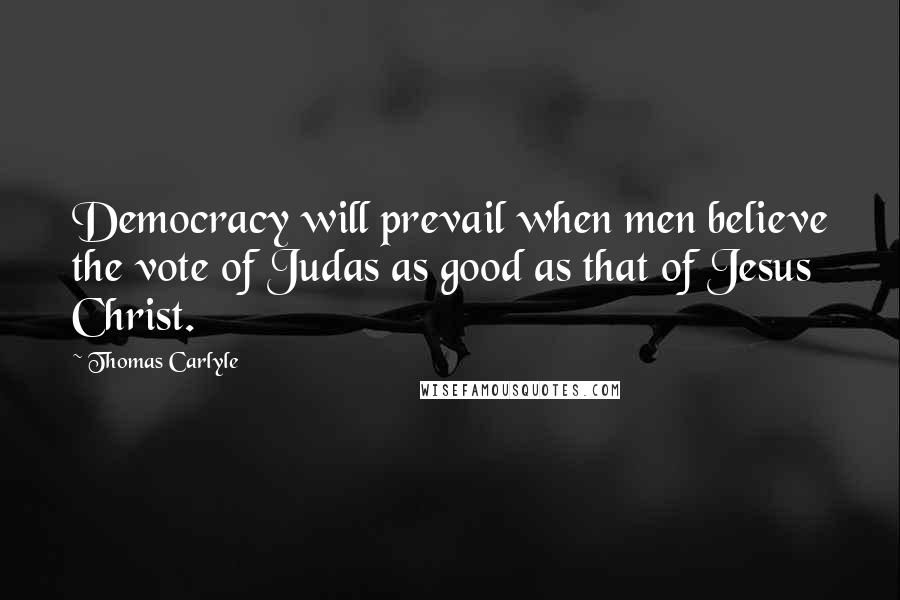 Thomas Carlyle Quotes: Democracy will prevail when men believe the vote of Judas as good as that of Jesus Christ.