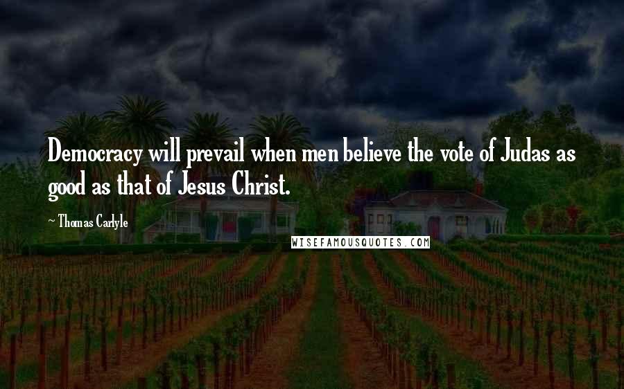 Thomas Carlyle Quotes: Democracy will prevail when men believe the vote of Judas as good as that of Jesus Christ.