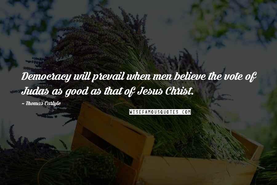 Thomas Carlyle Quotes: Democracy will prevail when men believe the vote of Judas as good as that of Jesus Christ.