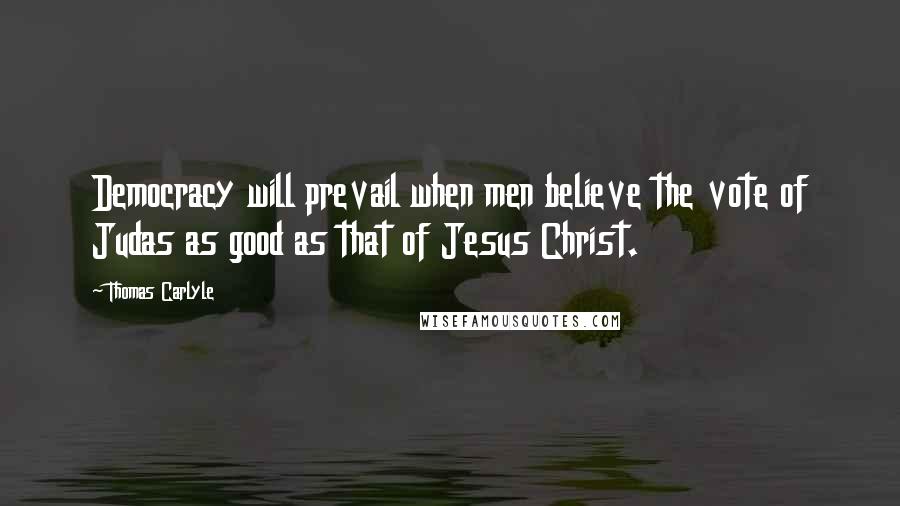 Thomas Carlyle Quotes: Democracy will prevail when men believe the vote of Judas as good as that of Jesus Christ.