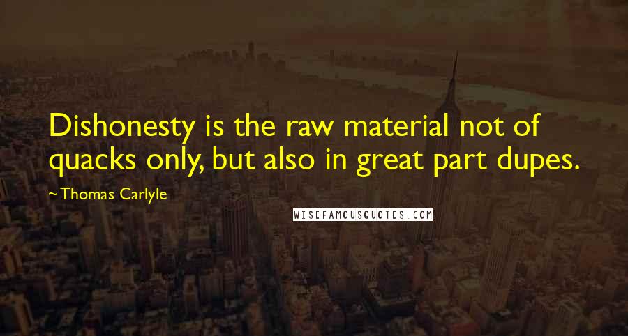 Thomas Carlyle Quotes: Dishonesty is the raw material not of quacks only, but also in great part dupes.