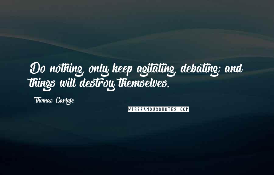 Thomas Carlyle Quotes: Do nothing, only keep agitating, debating; and things will destroy themselves.