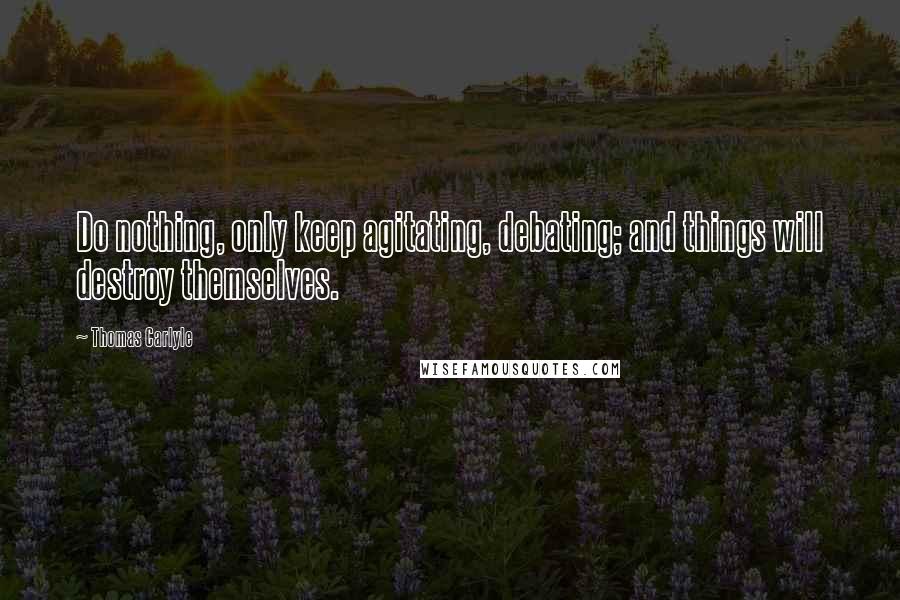 Thomas Carlyle Quotes: Do nothing, only keep agitating, debating; and things will destroy themselves.