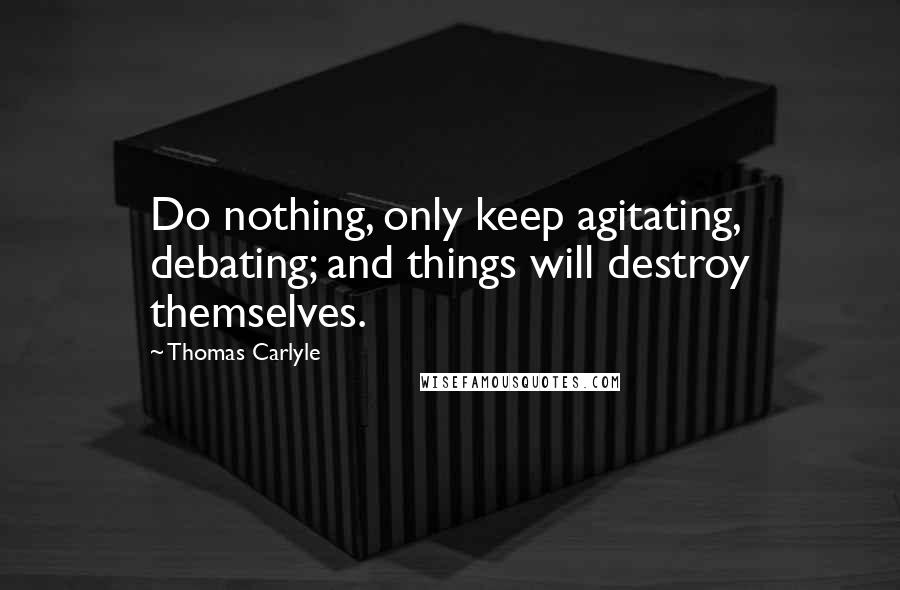 Thomas Carlyle Quotes: Do nothing, only keep agitating, debating; and things will destroy themselves.