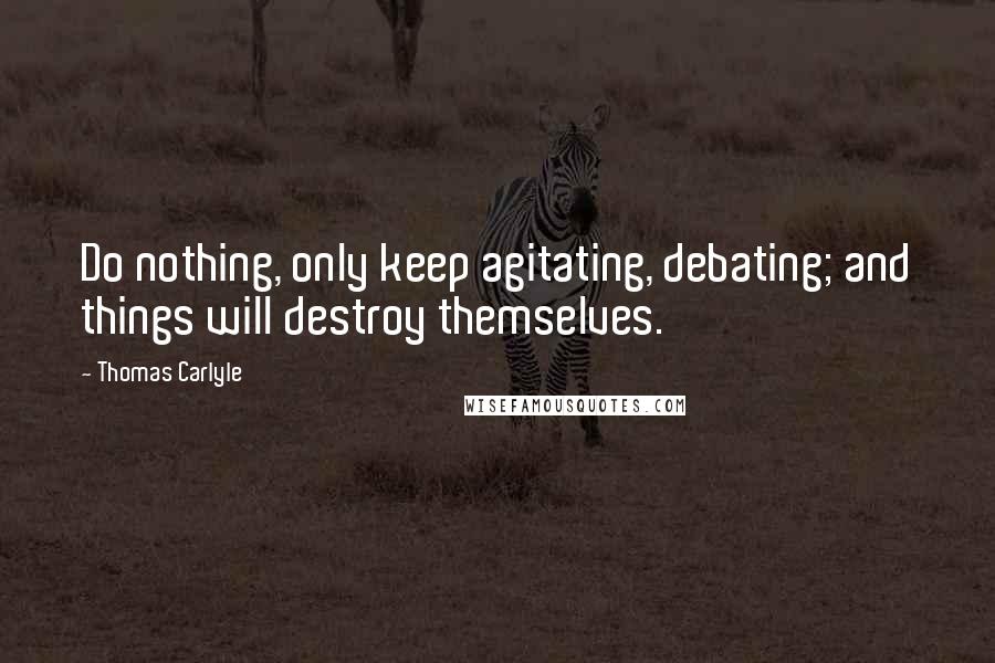 Thomas Carlyle Quotes: Do nothing, only keep agitating, debating; and things will destroy themselves.