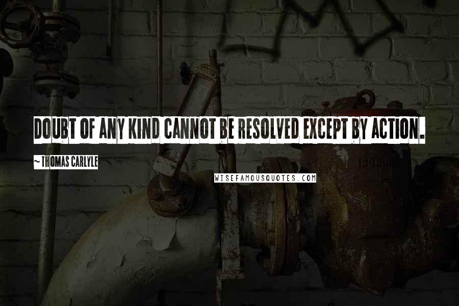 Thomas Carlyle Quotes: Doubt of any kind cannot be resolved except by action.