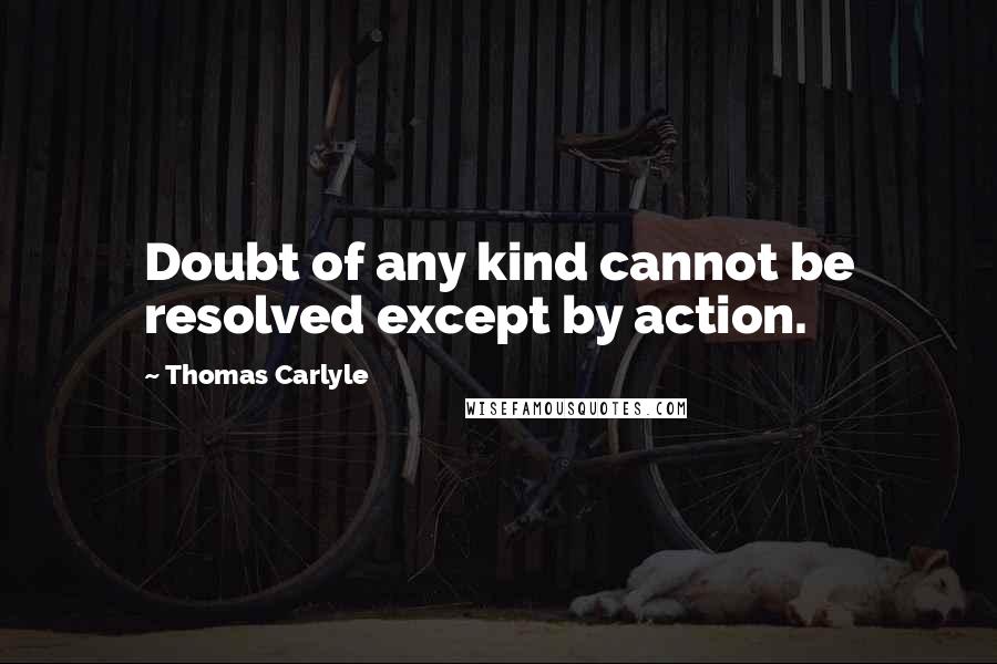 Thomas Carlyle Quotes: Doubt of any kind cannot be resolved except by action.