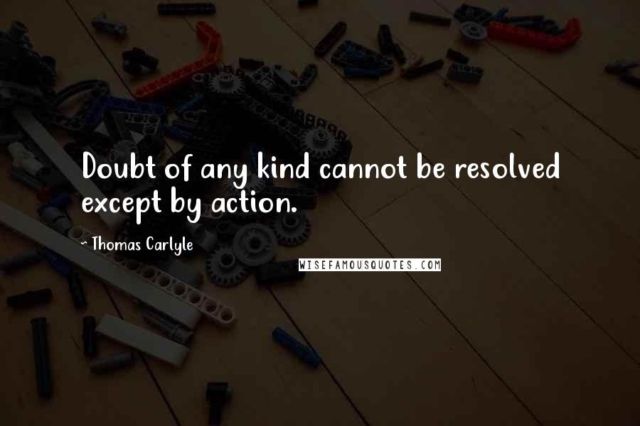 Thomas Carlyle Quotes: Doubt of any kind cannot be resolved except by action.