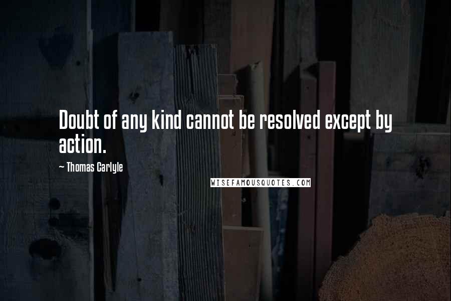 Thomas Carlyle Quotes: Doubt of any kind cannot be resolved except by action.