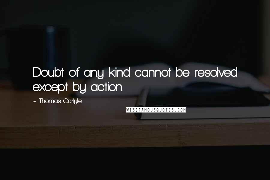 Thomas Carlyle Quotes: Doubt of any kind cannot be resolved except by action.