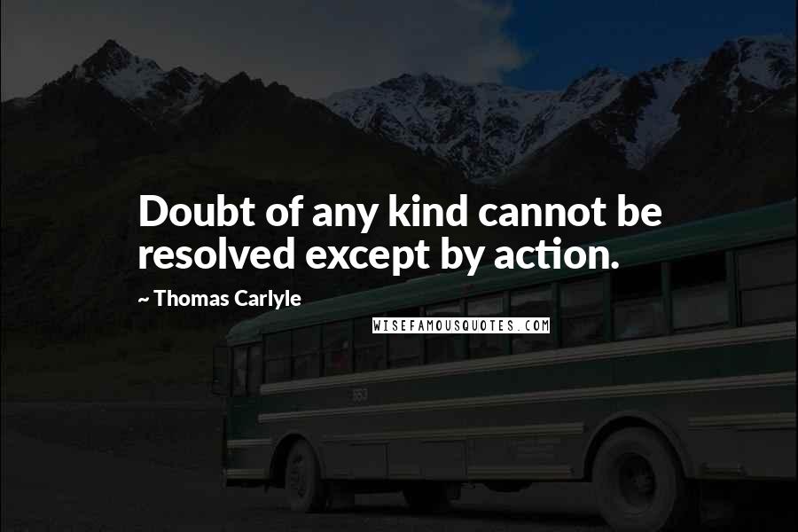 Thomas Carlyle Quotes: Doubt of any kind cannot be resolved except by action.