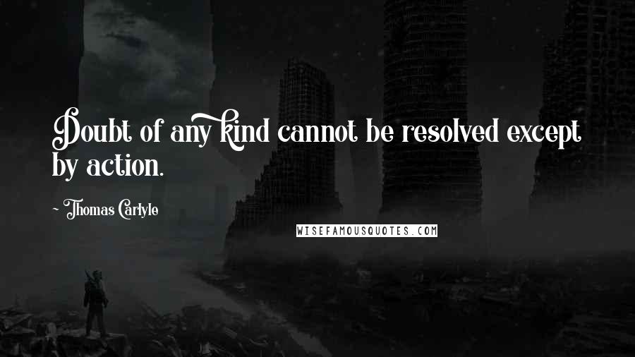 Thomas Carlyle Quotes: Doubt of any kind cannot be resolved except by action.