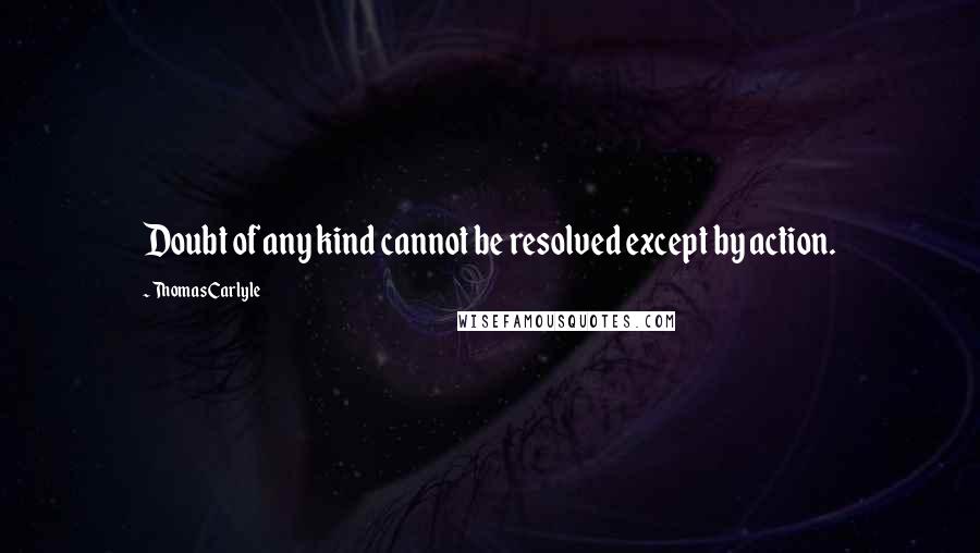 Thomas Carlyle Quotes: Doubt of any kind cannot be resolved except by action.