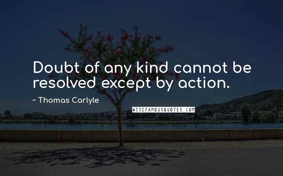 Thomas Carlyle Quotes: Doubt of any kind cannot be resolved except by action.