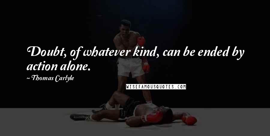 Thomas Carlyle Quotes: Doubt, of whatever kind, can be ended by action alone.