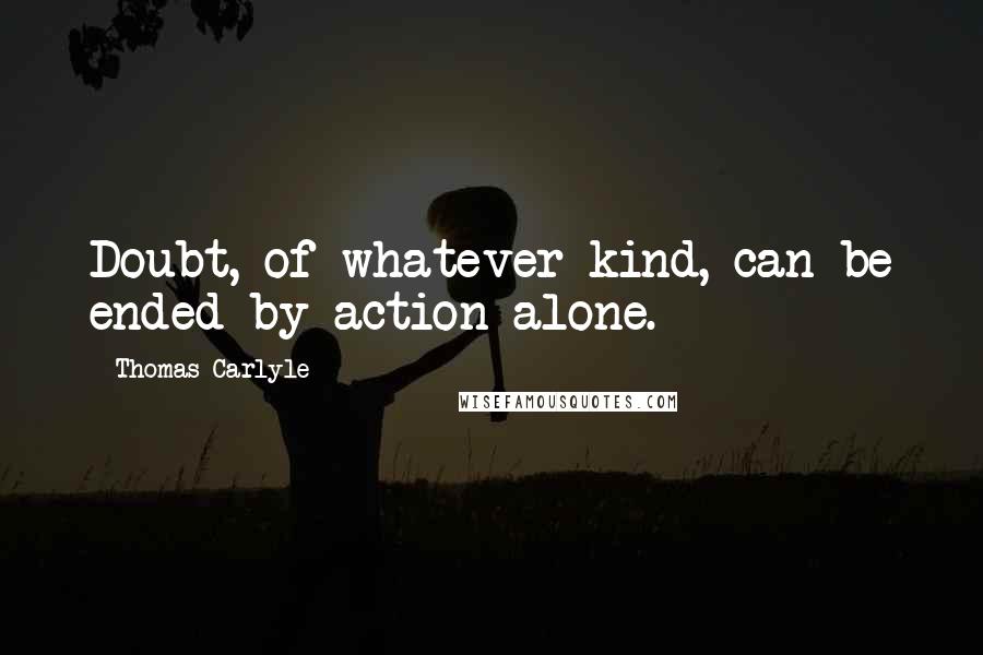 Thomas Carlyle Quotes: Doubt, of whatever kind, can be ended by action alone.