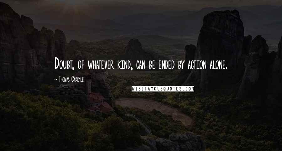 Thomas Carlyle Quotes: Doubt, of whatever kind, can be ended by action alone.