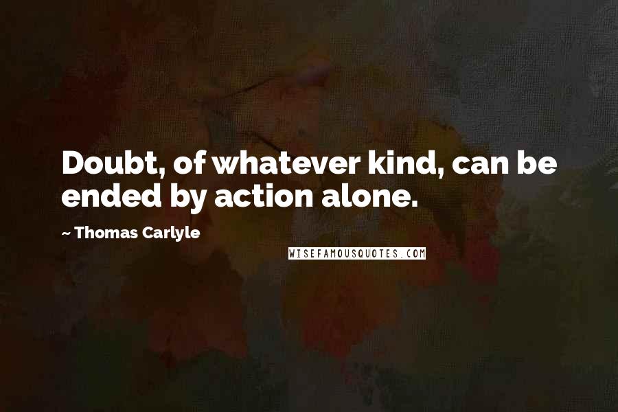 Thomas Carlyle Quotes: Doubt, of whatever kind, can be ended by action alone.