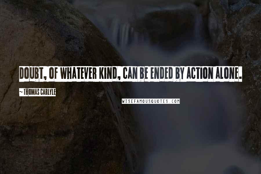 Thomas Carlyle Quotes: Doubt, of whatever kind, can be ended by action alone.