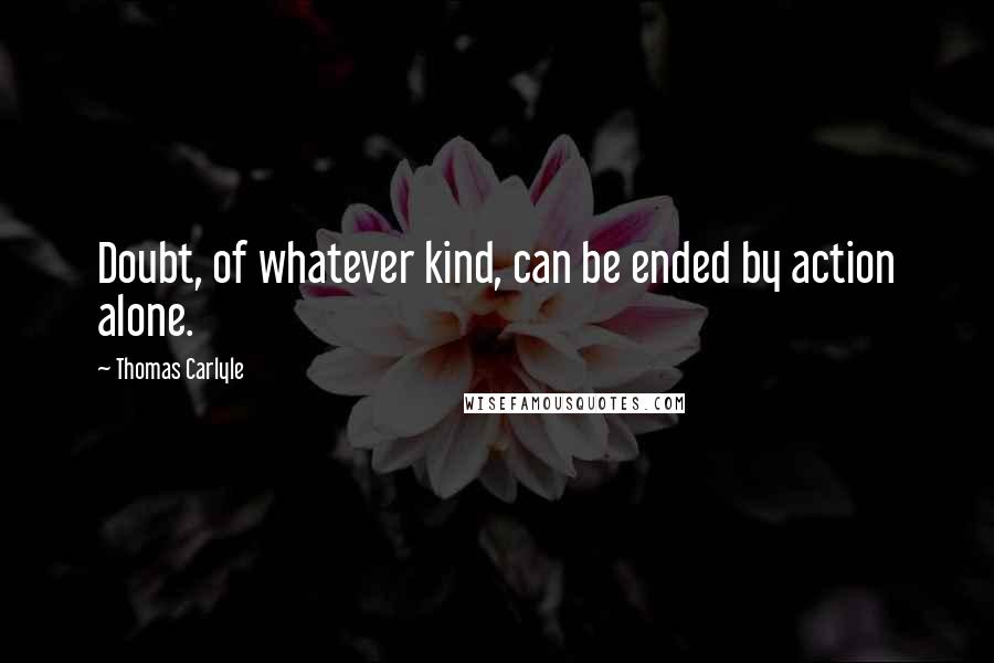 Thomas Carlyle Quotes: Doubt, of whatever kind, can be ended by action alone.