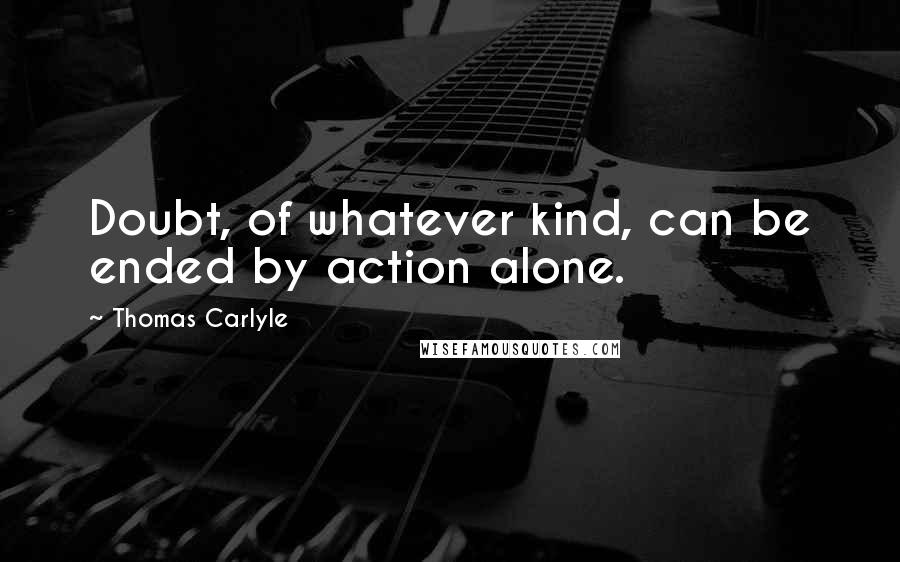 Thomas Carlyle Quotes: Doubt, of whatever kind, can be ended by action alone.