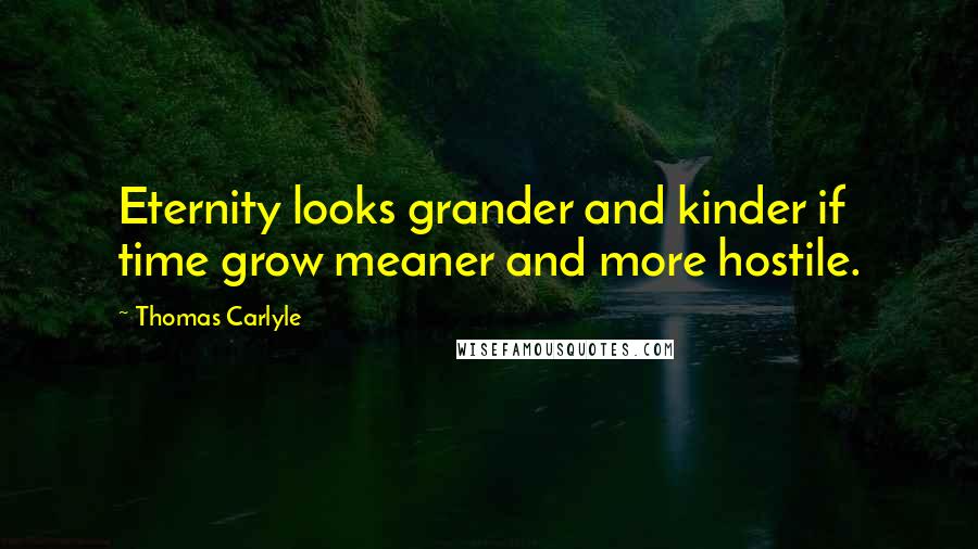 Thomas Carlyle Quotes: Eternity looks grander and kinder if time grow meaner and more hostile.