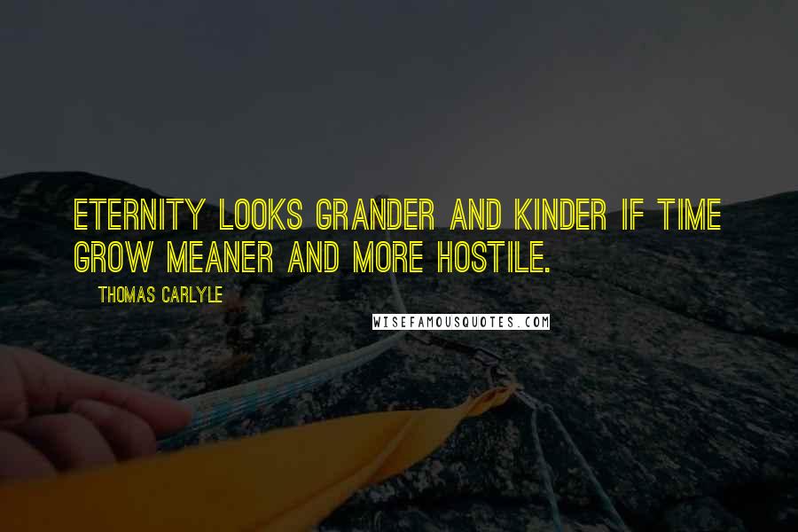 Thomas Carlyle Quotes: Eternity looks grander and kinder if time grow meaner and more hostile.