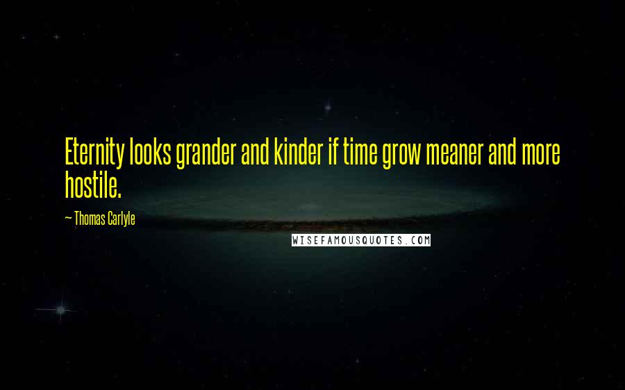 Thomas Carlyle Quotes: Eternity looks grander and kinder if time grow meaner and more hostile.