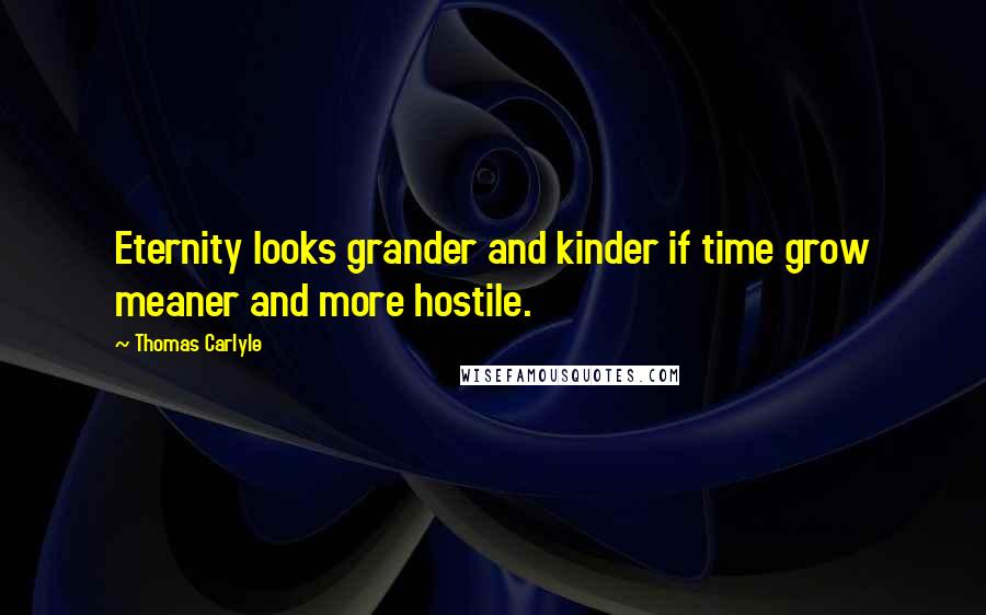 Thomas Carlyle Quotes: Eternity looks grander and kinder if time grow meaner and more hostile.