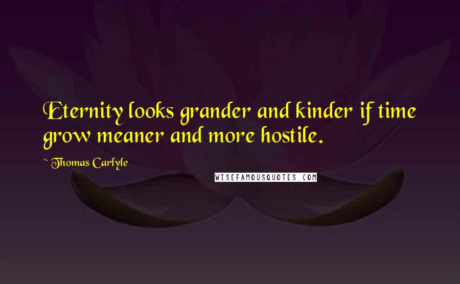 Thomas Carlyle Quotes: Eternity looks grander and kinder if time grow meaner and more hostile.