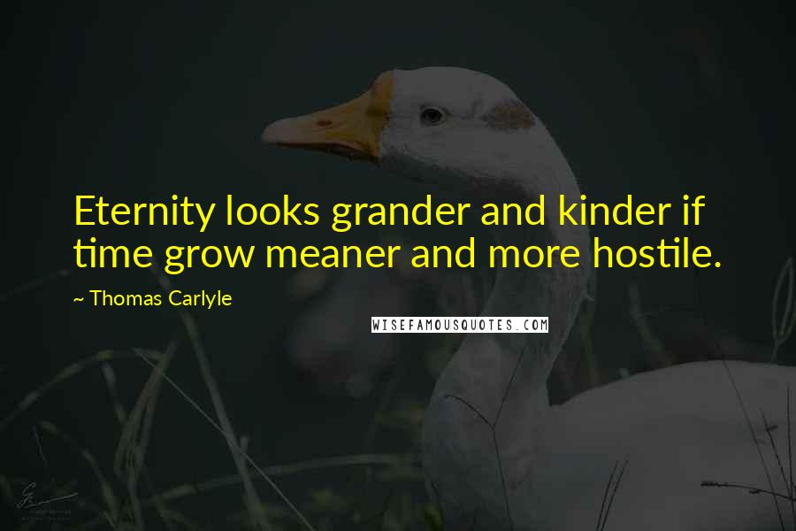 Thomas Carlyle Quotes: Eternity looks grander and kinder if time grow meaner and more hostile.
