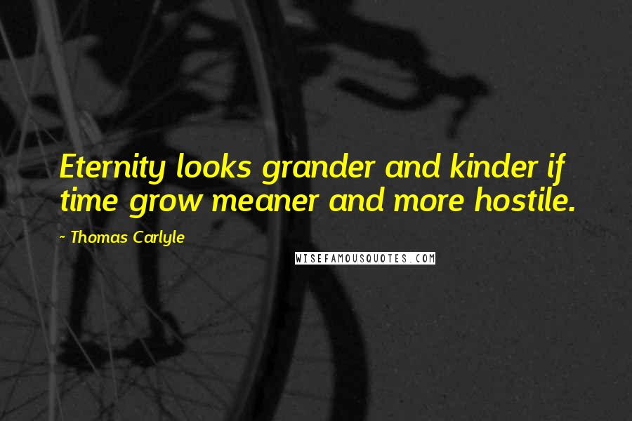 Thomas Carlyle Quotes: Eternity looks grander and kinder if time grow meaner and more hostile.