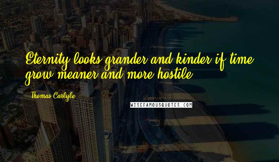 Thomas Carlyle Quotes: Eternity looks grander and kinder if time grow meaner and more hostile.