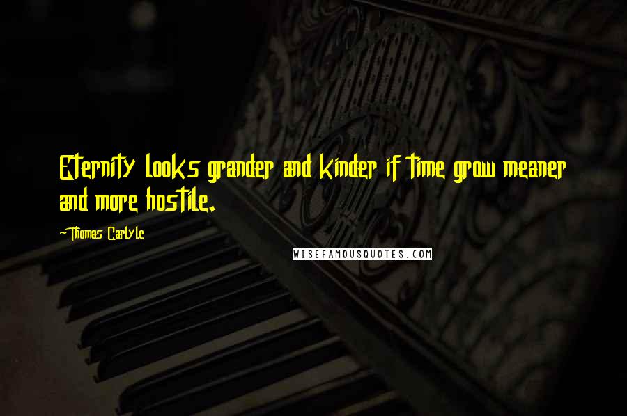 Thomas Carlyle Quotes: Eternity looks grander and kinder if time grow meaner and more hostile.